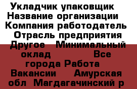 Укладчик-упаковщик › Название организации ­ Компания-работодатель › Отрасль предприятия ­ Другое › Минимальный оклад ­ 18 000 - Все города Работа » Вакансии   . Амурская обл.,Магдагачинский р-н